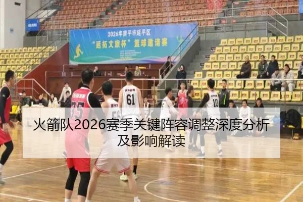 火箭队2026赛季关键阵容调整深度分析及影响解读