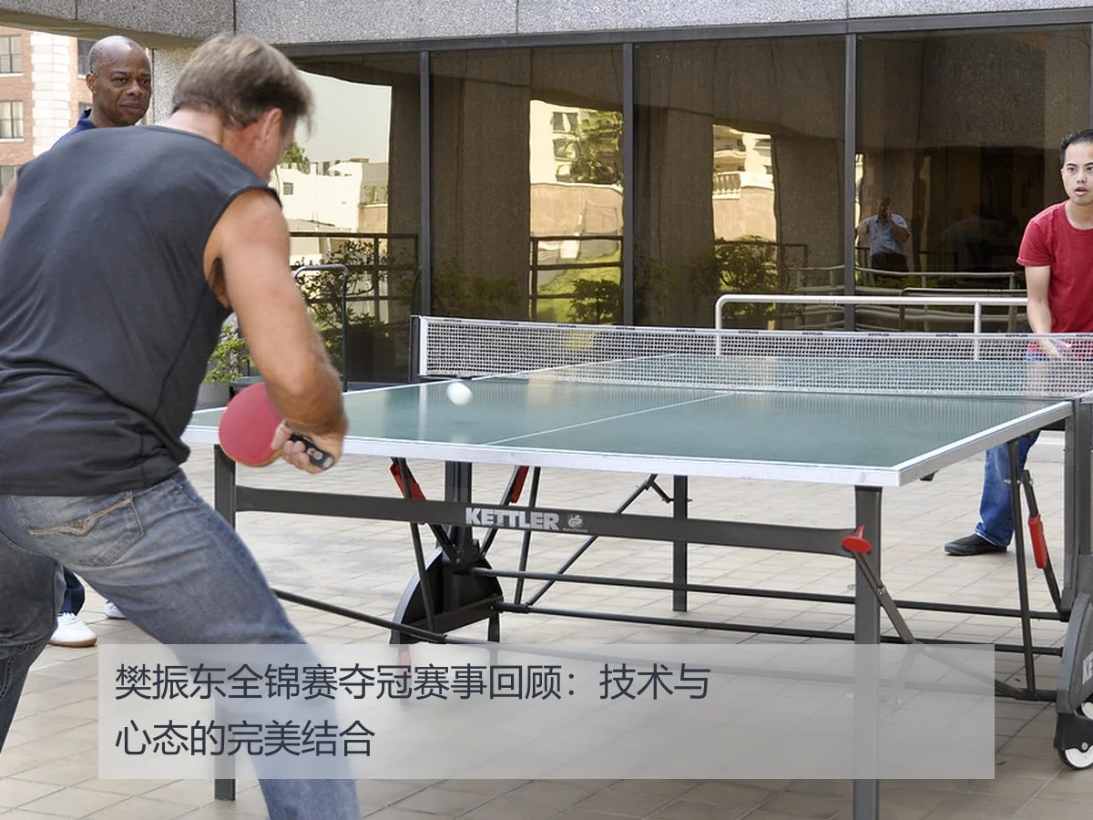 樊振东全锦赛夺冠赛事回顾：技术与心态的完美结合